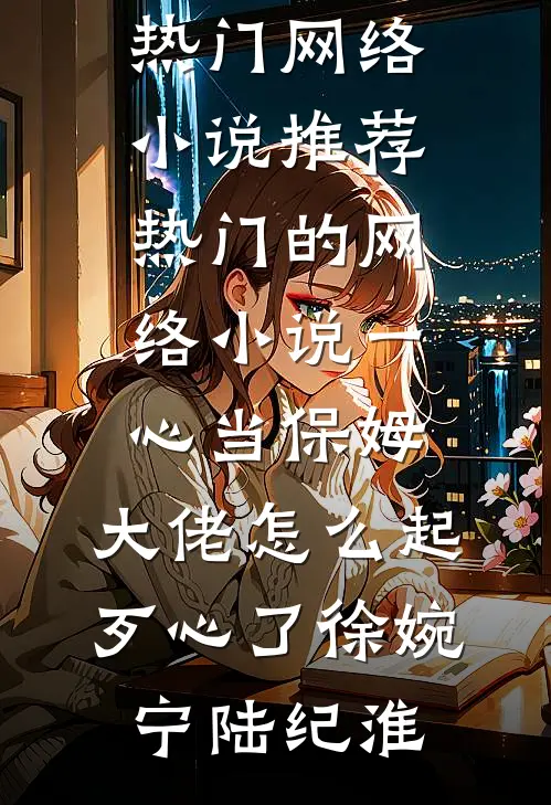 一心当保姆，大佬怎么起歹心了徐婉宁陆纪淮热门网络小说推荐_热门的网络小说一心当保姆，大佬怎么起歹心了徐婉宁陆纪淮