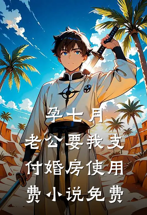 孕七月，老公要我支付婚房使用费小说免费