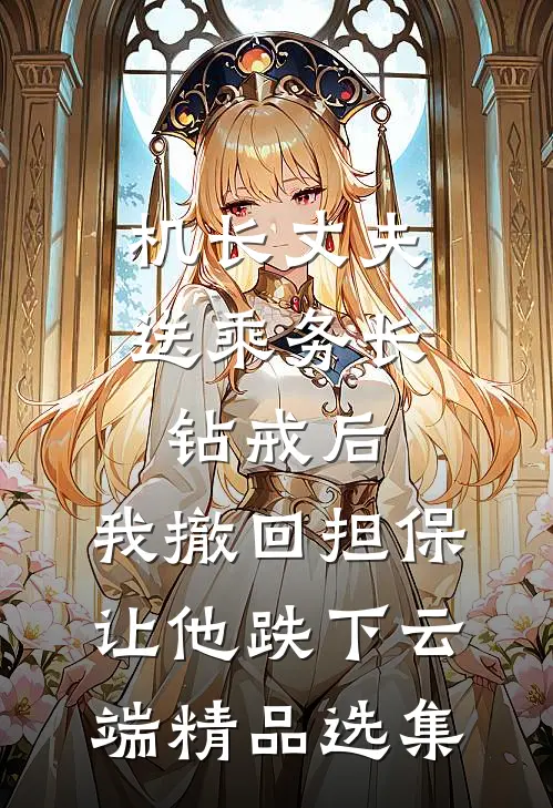 机长丈夫送乘务长钻戒后，我撤回担保让他跌下云端精品选集