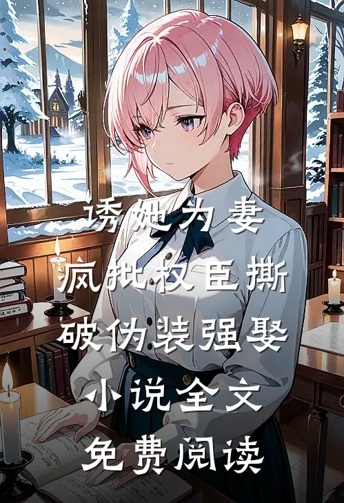 诱她为妻，疯批权臣撕破伪装强娶小说全文免费阅读