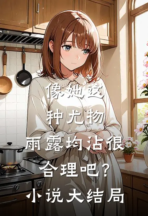 像她这种尤物，雨露均沾很合理吧？小说大结局