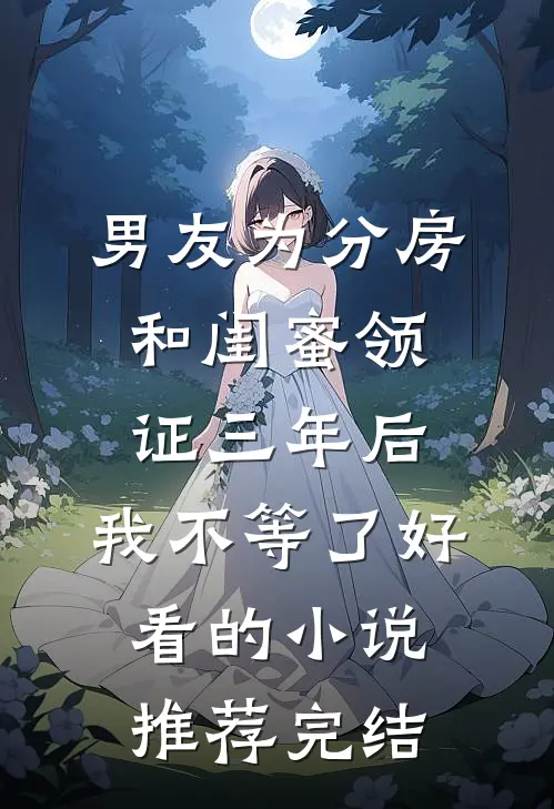 男友为分房和闺蜜领证三年后，我不等了好看的小说推荐完结