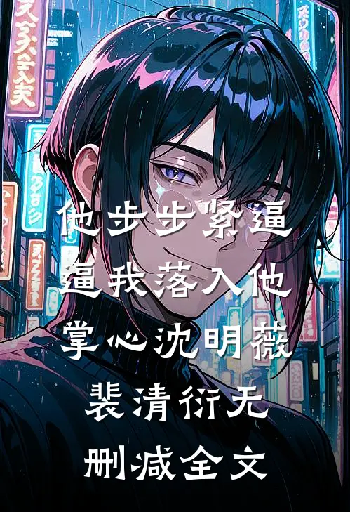 他步步紧逼，逼我落入他掌心沈明薇裴清衍无删减全文
