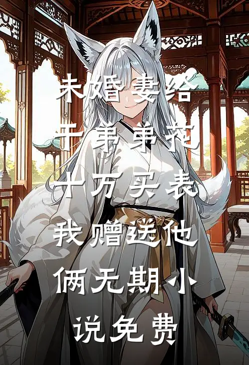 未婚妻给干弟弟花十万买表，我赠送他俩无期小说免费