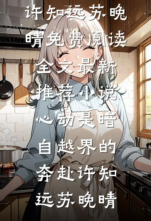 心动是暗自越界的奔赴(许知远苏晚晴)免费阅读全文_最新推荐小说心动是暗自越界的奔赴(许知远苏晚晴)