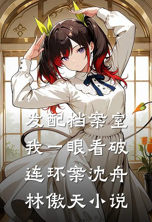 发配档案室，我一眼看破连环案沈舟林傲天小说