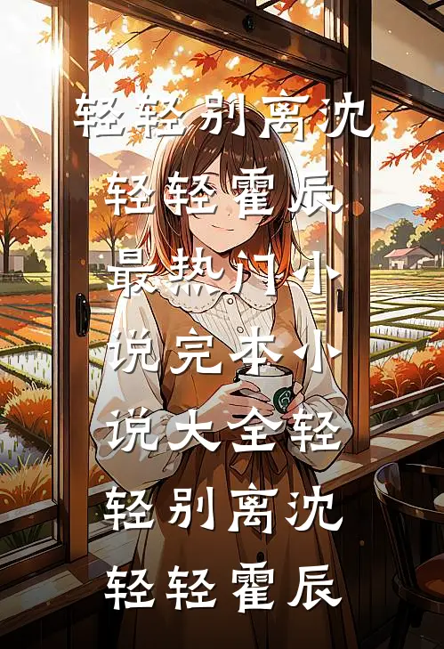 轻轻别离(沈轻轻霍辰)最热门小说_完本小说大全轻轻别离(沈轻轻霍辰)