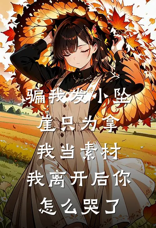 骗我发小坠崖只为拿我当素材，我离开后你怎么哭了