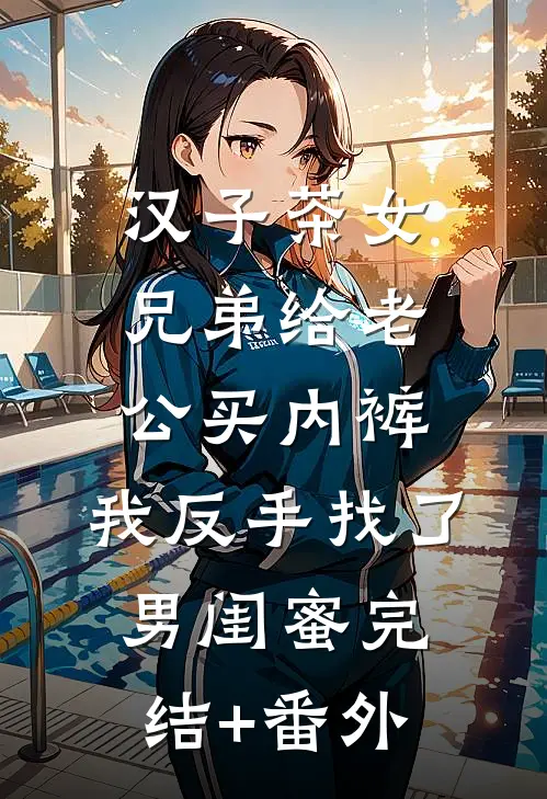 汉子茶女兄弟给老公买内裤，我反手找了男闺蜜完结+番外