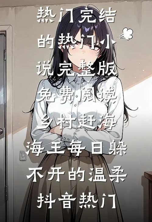 乡村赶海：海王每日躲不开的温柔抖音热门完结的热门小说_完整版免费阅读乡村赶海：海王每日躲不开的温柔抖音热门