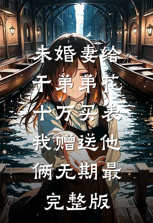 未婚妻给干弟弟花十万买表，我赠送他俩无期最完整版