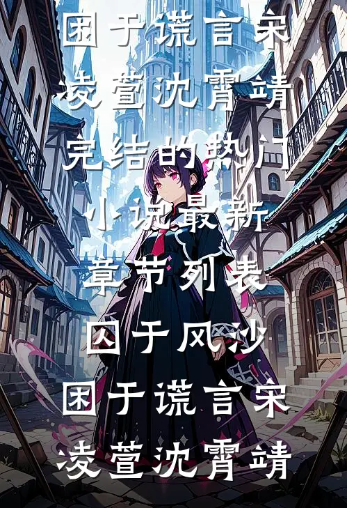 囚于风沙，困于谎言(宋凌萱沈霄靖)完结的热门小说_最新章节列表囚于风沙，困于谎言(宋凌萱沈霄靖)