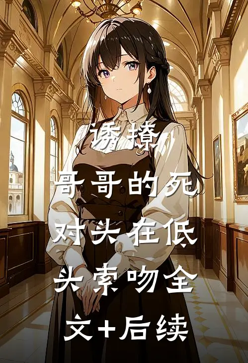 诱撩，哥哥的死对头在低头索吻全文+后续