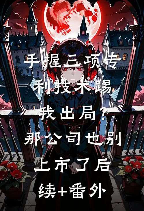 手握三项专利技术踢我出局？那公司也别上市了后续+番外