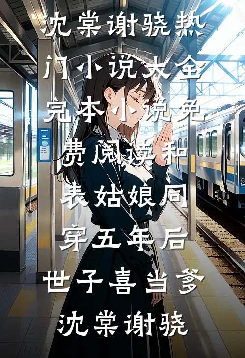 和表姑娘同穿五年后，世子喜当爹(沈棠谢骁)热门小说大全_完本小说免费阅读和表姑娘同穿五年后，世子喜当爹沈棠谢骁