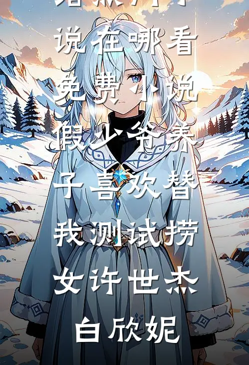 假少爷养子喜欢替我测试捞女许世杰白欣妮网络热门小说_在哪看免费小说假少爷养子喜欢替我测试捞女(许世杰白欣妮)
