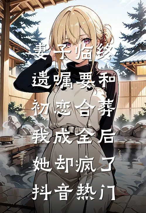 妻子临终遗嘱要和初恋合葬，我成全后她却疯了抖音热门