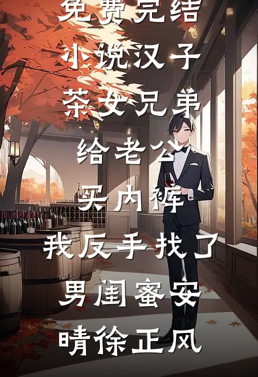 汉子茶女兄弟给老公买内裤，我反手找了男闺蜜安晴徐正风免费小说笔趣阁_免费完结小说汉子茶女兄弟给老公买内裤，我反手找了男闺蜜安晴徐正风