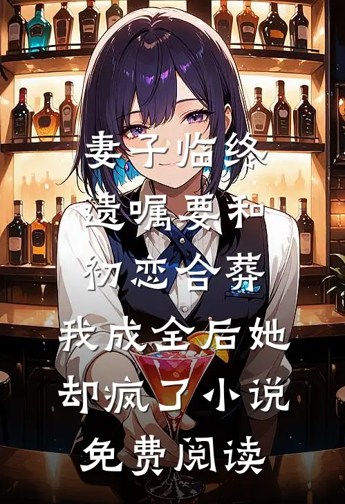 妻子临终遗嘱要和初恋合葬，我成全后她却疯了小说免费阅读