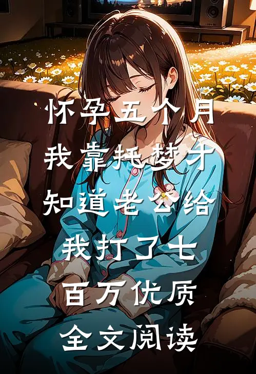怀孕五个月，我靠托梦才知道老公给我打了七百万优质全文阅读