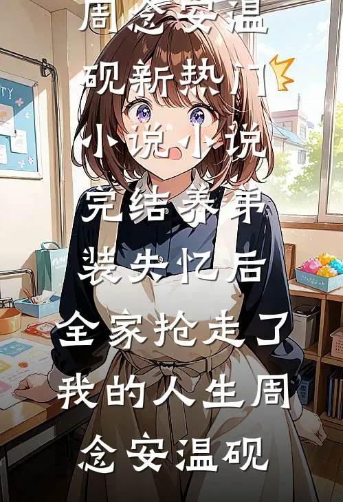 养弟装失忆后，全家抢走了我的人生(周念安温砚)新热门小说_小说完结养弟装失忆后，全家抢走了我的人生(周念安温砚)