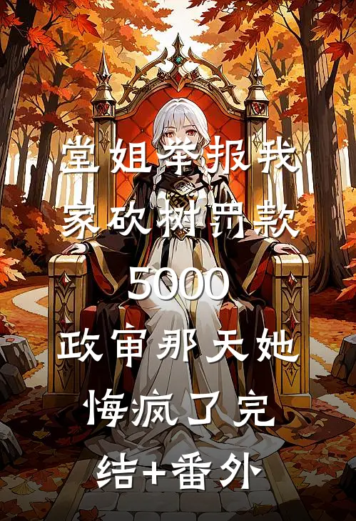 堂姐举报我家砍树罚款5000，政审那天她悔疯了完结+番外