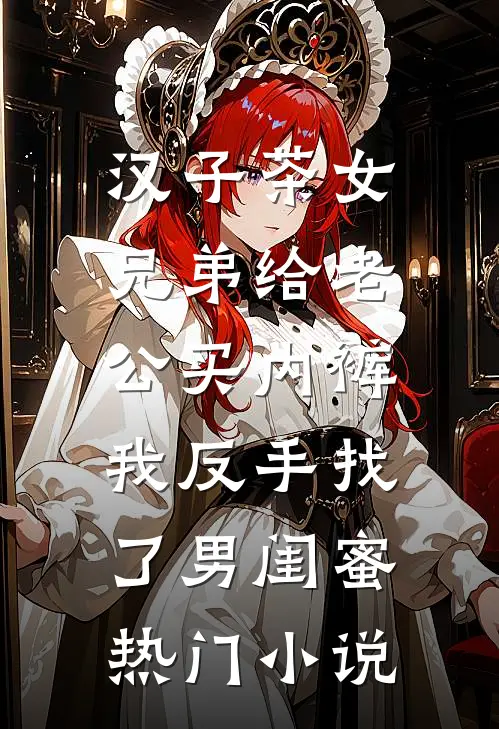 汉子茶女兄弟给老公买内裤，我反手找了男闺蜜热门小说