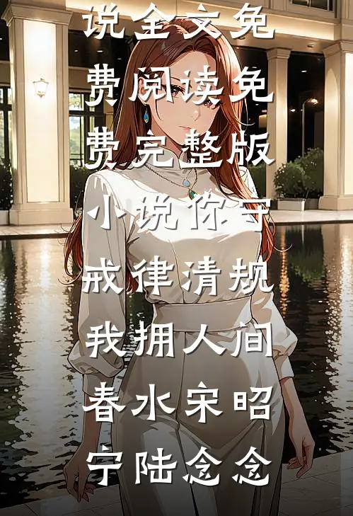 你守戒律清规，我拥人间春水(宋昭宁陆念念)小说全文免费阅读_免费完整版小说你守戒律清规，我拥人间春水宋昭宁陆念念