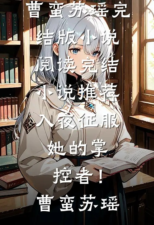 入夜征服，她的掌控者！(曹蛮苏瑶)完结版小说阅读_完结小说推荐入夜征服，她的掌控者！曹蛮苏瑶