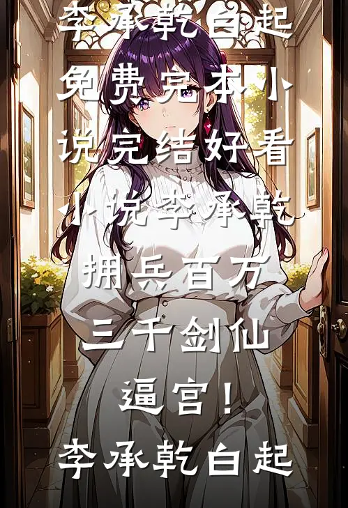 李承乾拥兵百万，三千剑仙逼宫！李承乾白起免费完本小说_完结好看小说李承乾拥兵百万，三千剑仙逼宫！李承乾白起