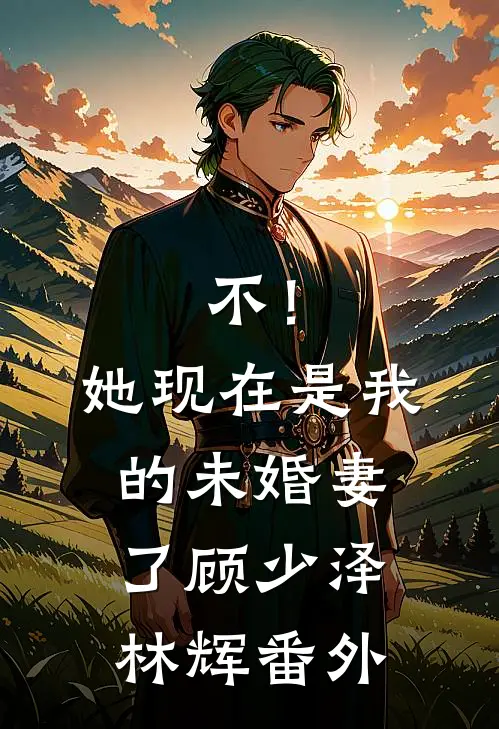 不！她现在是我的未婚妻了顾少泽林辉番外