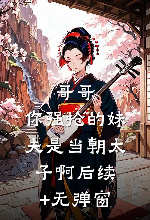 哥哥，你强抢的妹夫是当朝太子啊后续+无弹窗