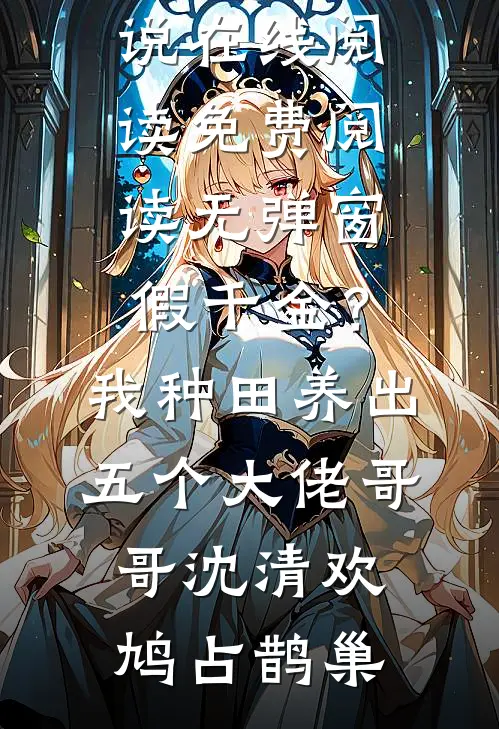 假千金？我种田养出五个大佬哥哥(沈清欢鸠占鹊巢)热门小说在线阅读_免费阅读无弹窗假千金？我种田养出五个大佬哥哥沈清欢鸠占鹊巢