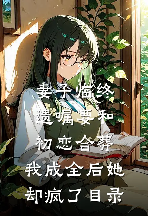 妻子临终遗嘱要和初恋合葬，我成全后她却疯了目录
