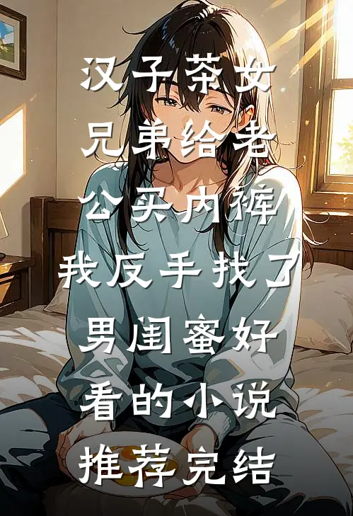 汉子茶女兄弟给老公买内裤，我反手找了男闺蜜好看的小说推荐完结