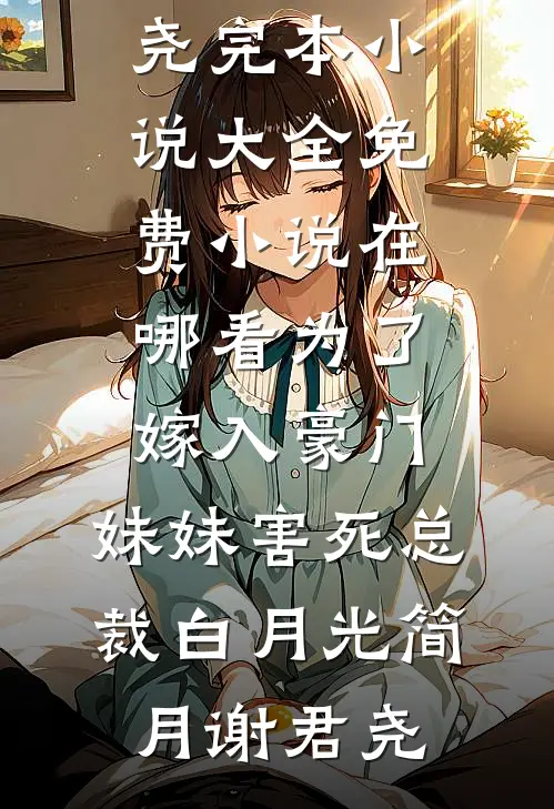 为了嫁入豪门，妹妹害死总裁白月光简月谢君尧完本小说大全_免费小说在哪看为了嫁入豪门，妹妹害死总裁白月光(简月谢君尧)