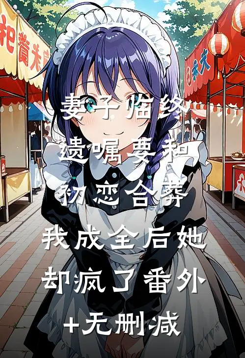 妻子临终遗嘱要和初恋合葬，我成全后她却疯了番外+无删减