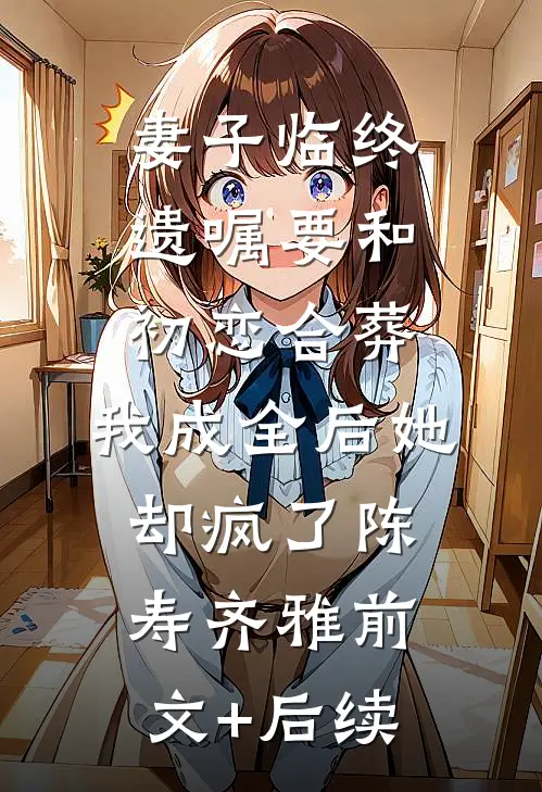 妻子临终遗嘱要和初恋合葬，我成全后她却疯了陈寿齐雅前文+后续