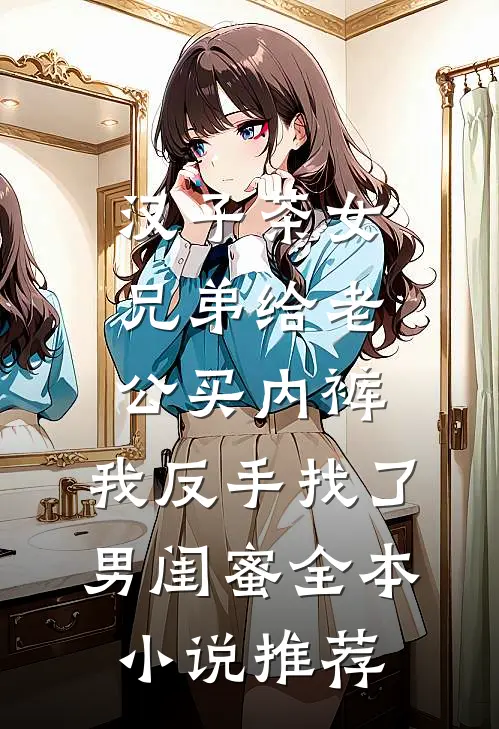 汉子茶女兄弟给老公买内裤，我反手找了男闺蜜全本小说推荐