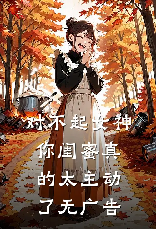 对不起女神，你闺蜜真的太主动了无广告