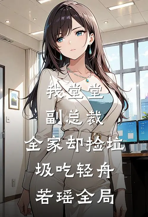 我堂堂副总裁，全家却捡垃圾吃轻舟若瑶全局