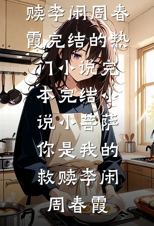 小菩萨，你是我的救赎(李闲周春霞)完结的热门小说_完本完结小说小菩萨，你是我的救赎李闲周春霞