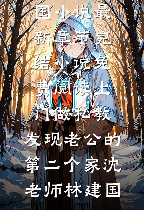 上门做私教，发现老公的第二个家沈老师林建国小说最新章节_完结小说免费阅读上门做私教，发现老公的第二个家(沈老师林建国)