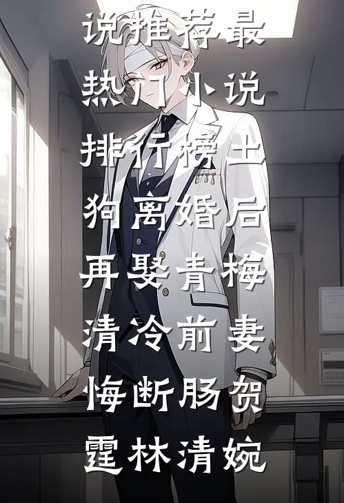 土狗离婚后再娶青梅，清冷前妻悔断肠贺霆林清婉最新完本小说推荐_最热门小说排行榜土狗离婚后再娶青梅，清冷前妻悔断肠(贺霆林清婉)
