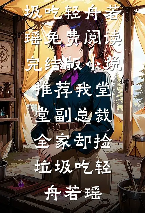我堂堂副总裁，全家却捡垃圾吃轻舟若瑶免费阅读_完结版小说推荐我堂堂副总裁，全家却捡垃圾吃轻舟若瑶
