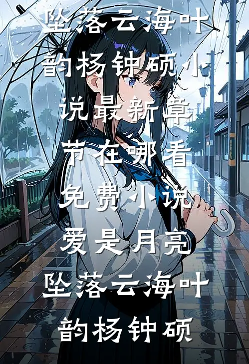 爱是月亮，坠落云海(叶韵杨钟硕)小说最新章节_在哪看免费小说爱是月亮，坠落云海(叶韵杨钟硕)