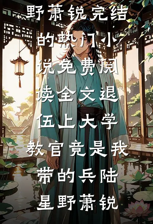退伍上大学，教官竟是我带的兵(陆星野萧锐)完结的热门小说_免费阅读全文退伍上大学，教官竟是我带的兵陆星野萧锐