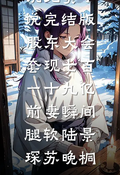 股东大会套现七百一十九亿前妻瞬间腿软(陆景琛苏晚桐)热门的小说_免费小说完结版股东大会套现七百一十九亿前妻瞬间腿软陆景琛苏晚桐