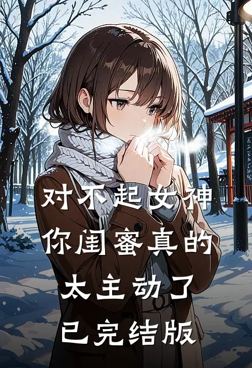 对不起女神，你闺蜜真的太主动了已完结版