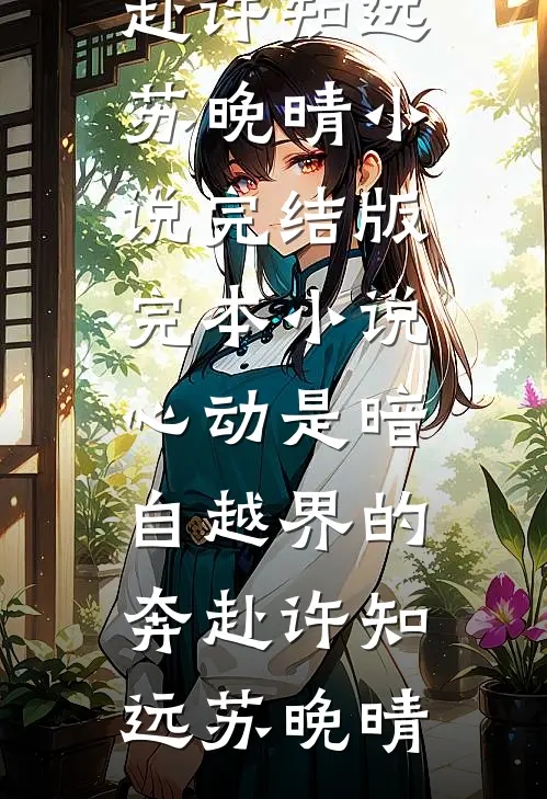 心动是暗自越界的奔赴(许知远苏晚晴)小说完结版_完本小说心动是暗自越界的奔赴(许知远苏晚晴)
